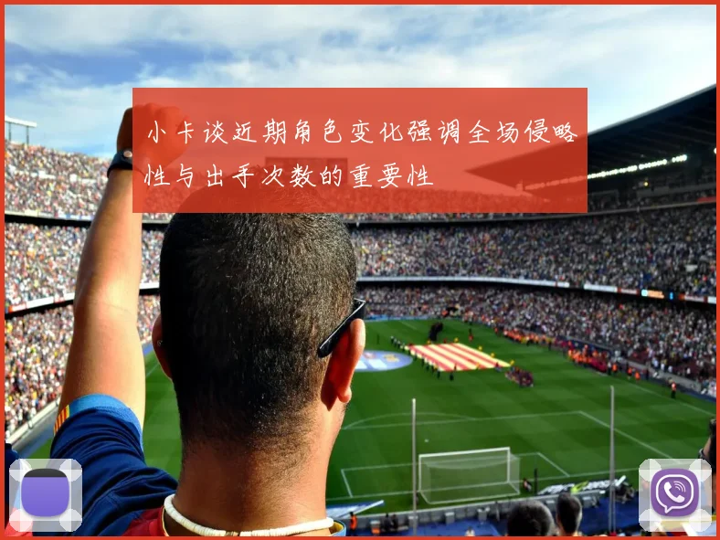 小卡谈近期角色变化强调全场侵略性与出手次数的重要性