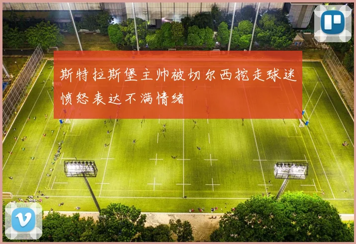 斯特拉斯堡主帅被切尔西挖走球迷愤怒表达不满情绪