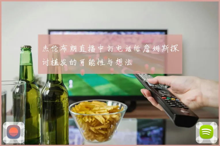 杰伦布朗直播中打电话给詹姆斯探讨植发的可能性与想法
